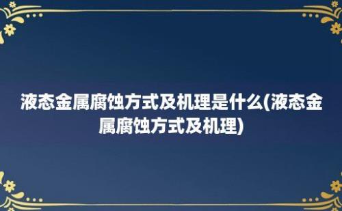 液态金属腐蚀方式及机理是什么(液态金属腐蚀方式及机理)