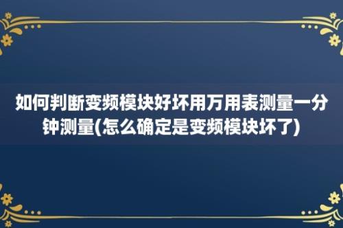 如何判断变频模块好坏用万用表测量一分钟测量(怎么确定是变频模块坏了)