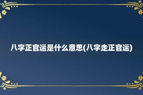 八字正官运是什么意思(八字走正官运)