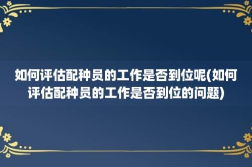 如何评估配种员的工作是否到位呢(如何评估配种员的工作是否到位的问题)