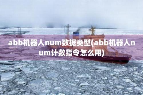 abb机器人num数据类型(abb机器人num计数指令怎么用)