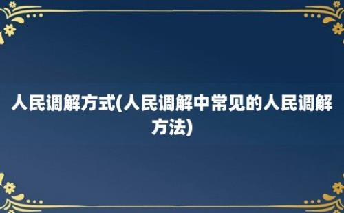 人民调解方式(人民调解中常见的人民调解方法)