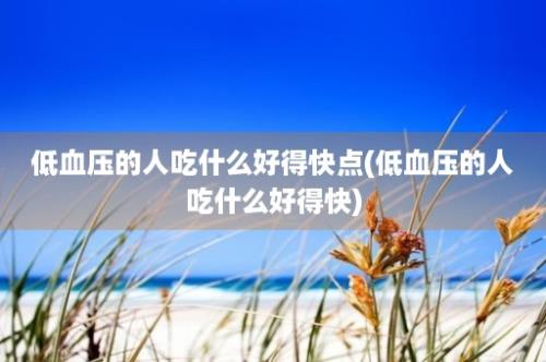 低血压的人吃什么好得快点(低血压的人吃什么好得快)