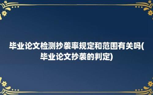 毕业论文检测抄袭率规定和范围有关吗(毕业论文抄袭的判定)