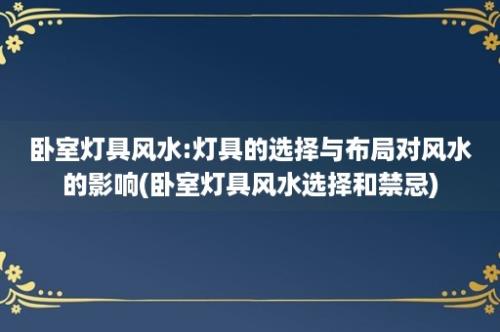 卧室灯具风水:灯具的选择与布局对风水的影响(卧室灯具风水选择和禁忌)