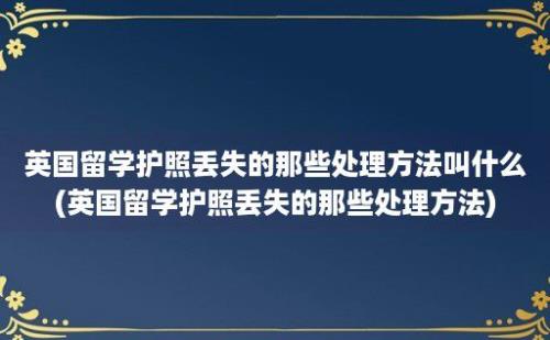 英国留学护照丢失的那些处理方法叫什么(英国留学护照丢失的那些处理方法)