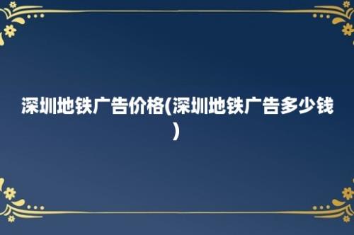 深圳地铁广告价格(深圳地铁广告多少钱)