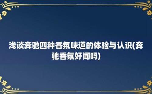 浅谈奔驰四种香氛味道的体验与认识(奔驰香氛好闻吗)