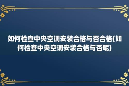 如何检查中央空调安装合格与否合格(如何检查中央空调安装合格与否呢)