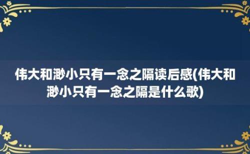 伟大和渺小只有一念之隔读后感(伟大和渺小只有一念之隔是什么歌)