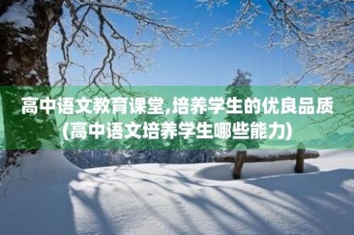 高中语文教育课堂,培养学生的优良品质(高中语文培养学生哪些能力)