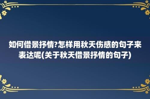 如何借景抒情?怎样用秋天伤感的句子来表达呢(关于秋天借景抒情的句子)