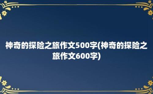 神奇的探险之旅作文500字(神奇的探险之旅作文600字)