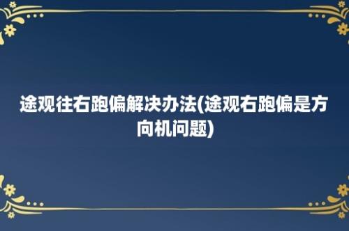 途观往右跑偏解决办法(途观右跑偏是方向机问题)