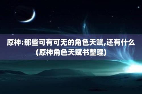 原神:那些可有可无的角色天赋,还有什么(原神角色天赋书整理)