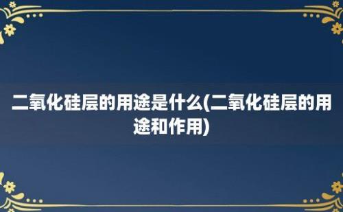 二氧化硅层的用途是什么(二氧化硅层的用途和作用)