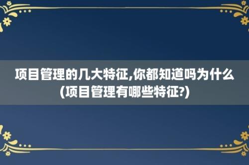 项目管理的几大特征,你都知道吗为什么(项目管理有哪些特征?)