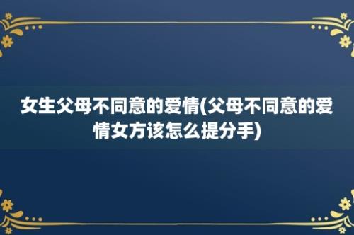 女生父母不同意的爱情(父母不同意的爱情女方该怎么提分手)