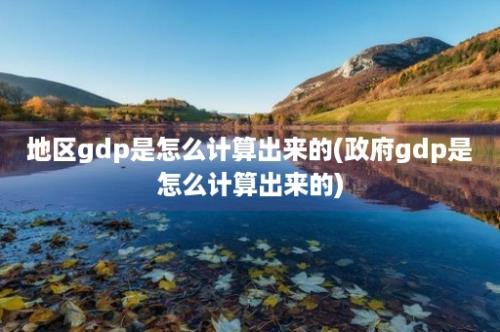 地区gdp是怎么计算出来的(政府gdp是怎么计算出来的)