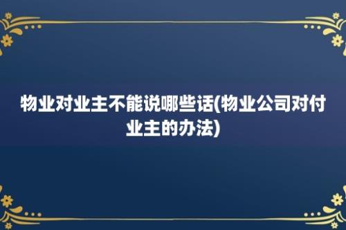 物业对业主不能说哪些话(物业公司对付业主的办法)