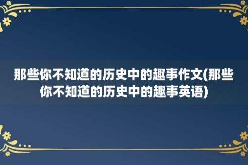 那些你不知道的历史中的趣事作文(那些你不知道的历史中的趣事英语)