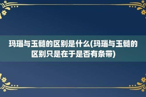 玛瑙与玉髓的区别是什么(玛瑙与玉髓的区别只是在于是否有条带)