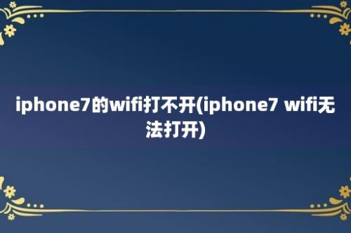 iphone7的wifi打不开(iphone7 wifi无法打开)