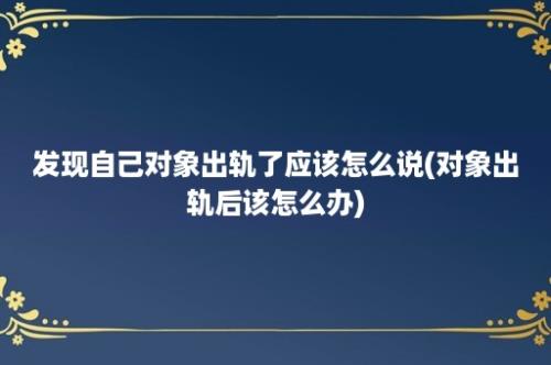 发现自己对象出轨了应该怎么说(对象出轨后该怎么办)