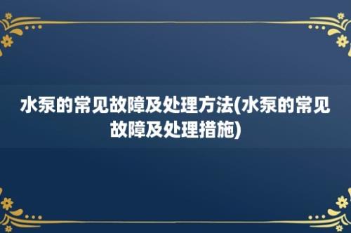 水泵的常见故障及处理方法(水泵的常见故障及处理措施)