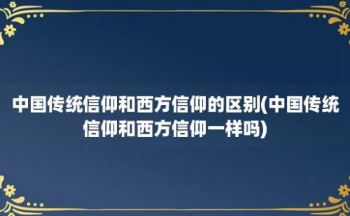 中国传统信仰和西方信仰的区别(中国传统信仰和西方信仰一样吗)