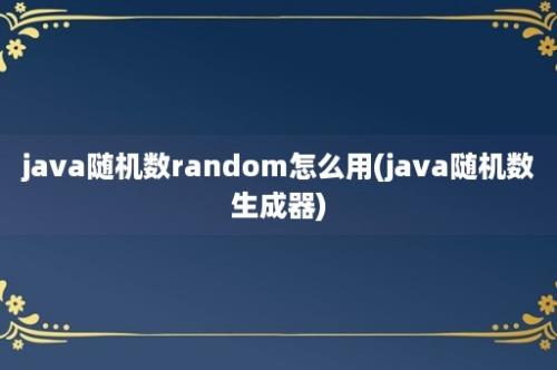 java随机数random怎么用(java随机数生成器)