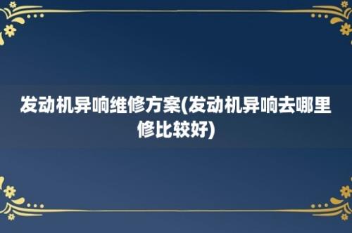 发动机异响维修方案(发动机异响去哪里修比较好)