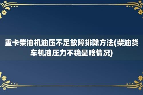 重卡柴油机油压不足故障排除方法(柴油货车机油压力不稳是啥情况)