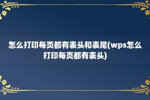 怎么打印每页都有表头和表尾(wps怎么打印每页都有表头)