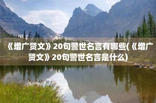 《增广贤文》20句警世名言有哪些(《增广贤文》20句警世名言是什么)