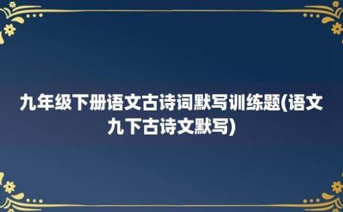 九年级下册语文古诗词默写训练题(语文九下古诗文默写)