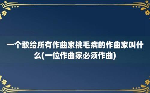 一个敢给所有作曲家挑毛病的作曲家叫什么(一位作曲家必须作曲)