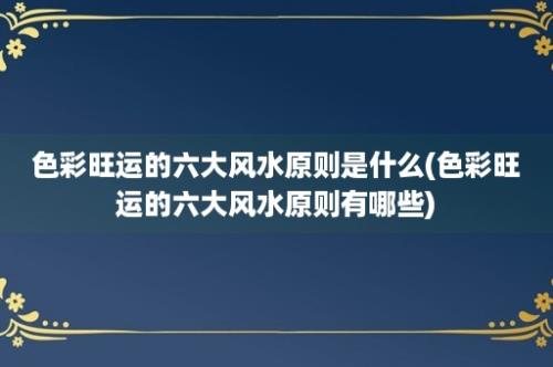 色彩旺运的六大风水原则是什么(色彩旺运的六大风水原则有哪些)