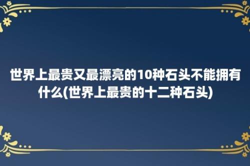 世界上最贵又最漂亮的10种石头不能拥有什么(世界上最贵的十二种石头)