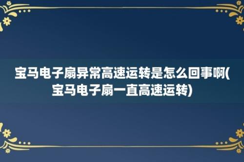 宝马电子扇异常高速运转是怎么回事啊(宝马电子扇一直高速运转)