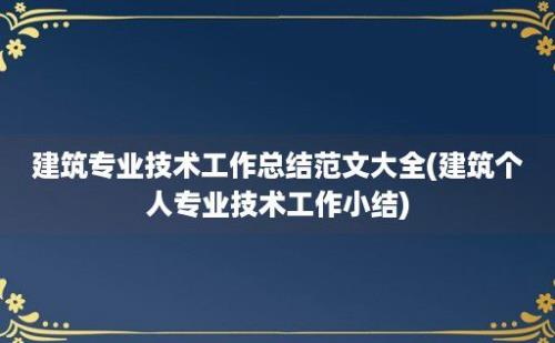 建筑专业技术工作总结范文大全(建筑个人专业技术工作小结)