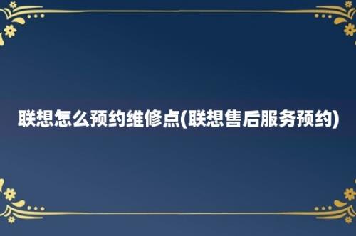 联想怎么预约维修点(联想售后服务预约)