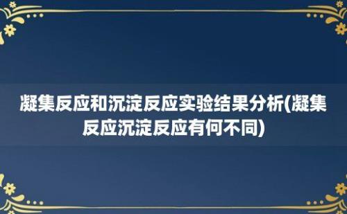 凝集反应和沉淀反应实验结果分析(凝集反应沉淀反应有何不同)