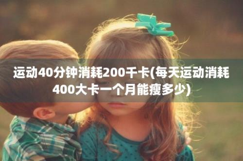 运动40分钟消耗200千卡(每天运动消耗400大卡一个月能瘦多少)