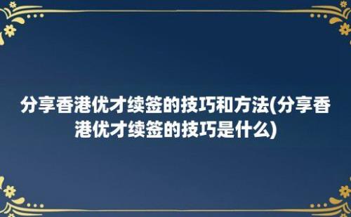 分享香港优才续签的技巧和方法(分享香港优才续签的技巧是什么)