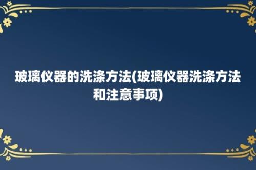 玻璃仪器的洗涤方法(玻璃仪器洗涤方法和注意事项)