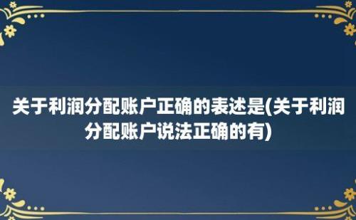 关于利润分配账户正确的表述是(关于利润分配账户说法正确的有)