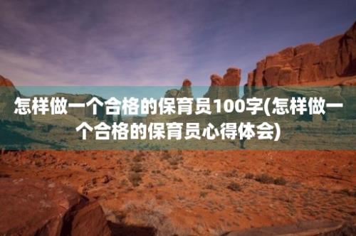 怎样做一个合格的保育员100字(怎样做一个合格的保育员心得体会)