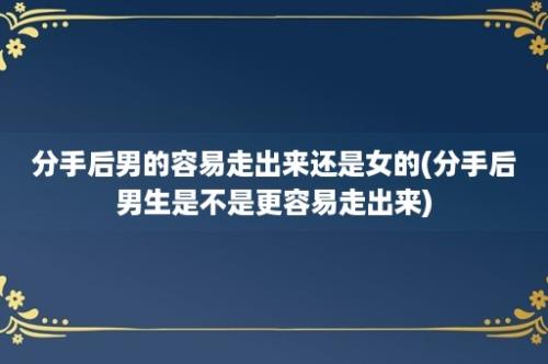 分手后男的容易走出来还是女的(分手后男生是不是更容易走出来)