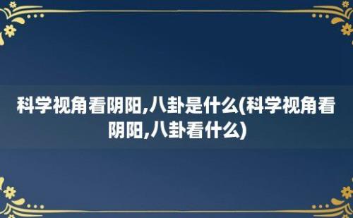 科学视角看阴阳,八卦是什么(科学视角看阴阳,八卦看什么)